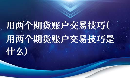 用两个期货账户交易技巧(用两个期货账户交易技巧是什么)_https://www.zghnxxa.com_内盘期货_第1张