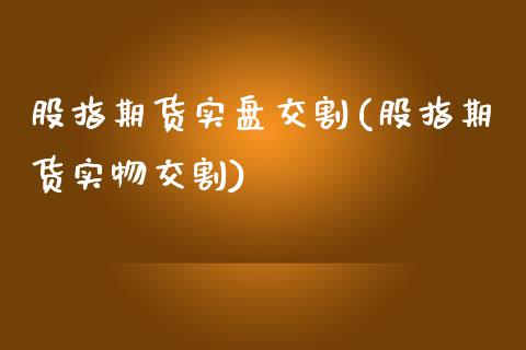 股指期货实盘交割(股指期货实物交割)_国际期货_第1张_期货直播室 股指期货实盘交割(股指期货实物交割)_https://www.zghnxxa.com_国际期货_第1张
