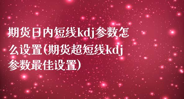 期货日内短线kdj参数怎么设置(期货超短线kdj参数最佳设置)_https://www.zghnxxa.com_期货直播室_第1张