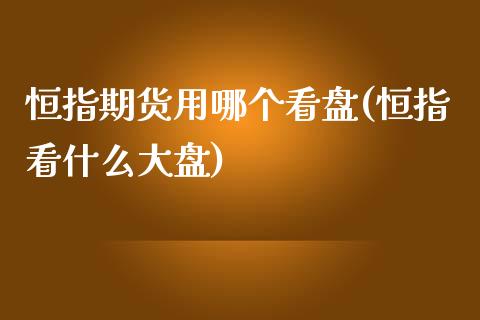 恒指期货用哪个看盘(恒指看什么大盘)_https://www.zghnxxa.com_国际期货_第1张