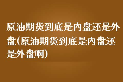 原油期货到底是内盘还是外盘(原油期货到底是内盘还是外盘啊)_内盘期货_第1张_期货直播室 原油期货到底是内盘还是外盘(原油期货到底是内盘还是外盘啊)_https://www.zghnxxa.com_内盘期货_第1张