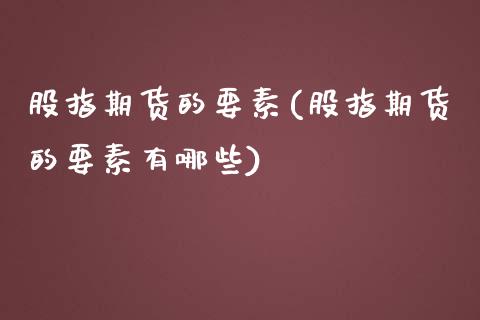 股指期货的要素(股指期货的要素有哪些)_https://www.zghnxxa.com_期货直播室_第1张