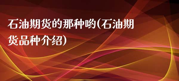石油期货的那种哟(石油期货品种介绍)_https://www.zghnxxa.com_国际期货_第1张