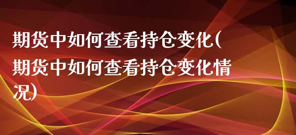 期货中如何查看持仓变化(期货中如何查看持仓变化情况)_https://www.zghnxxa.com_内盘期货_第1张