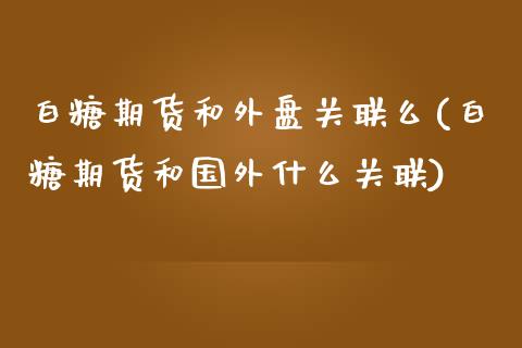 白糖期货和外盘关联么(白糖期货和国外什么关联)_国际期货_第1张_期货直播室 白糖期货和外盘关联么(白糖期货和国外什么关联)_https://www.zghnxxa.com_国际期货_第1张