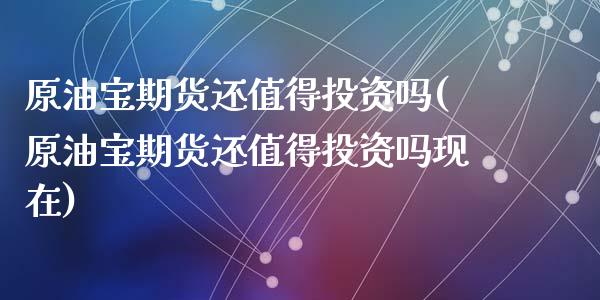 原油宝期货还值得投资吗(原油宝期货还值得投资吗现在)_https://www.zghnxxa.com_期货直播室_第1张