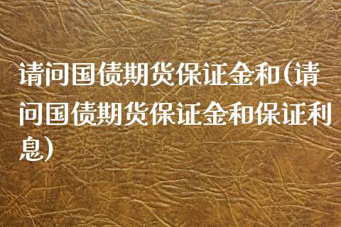 请问国债期货保证金和(请问国债期货保证金和保证利息)_https://www.zghnxxa.com_内盘期货_第1张