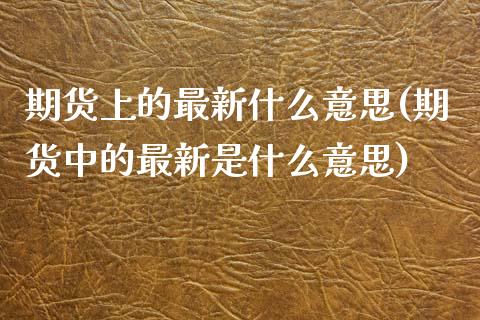 期货上的最新什么意思(期货中的最新是什么意思)_期货直播室_第1张_期货直播室 期货上的最新什么意思(期货中的最新是什么意思)_https://www.zghnxxa.com_期货直播室_第1张