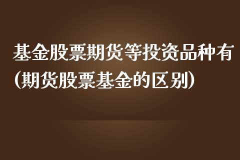 基金股票期货等投资品种有(期货股票基金的区别)_https://www.zghnxxa.com_国际期货_第1张