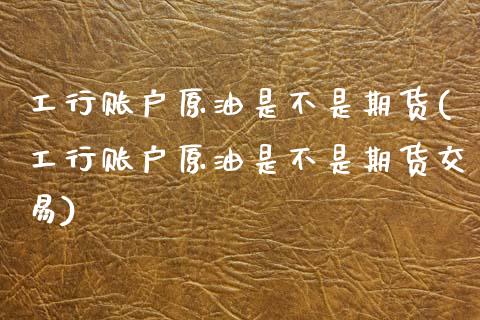工行账户原油是不是期货(工行账户原油是不是期货交易)_https://www.zghnxxa.com_期货直播室_第1张