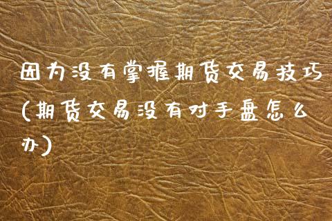 因为没有掌握期货交易技巧(期货交易没有对手盘怎么办)_https://www.zghnxxa.com_期货直播室_第1张