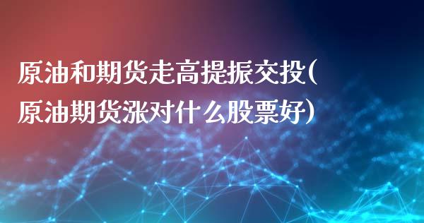 原油和期货走高提振交投(原油期货涨对什么股票好)_https://www.zghnxxa.com_期货直播室_第1张