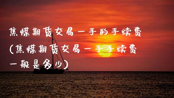 焦煤期货交易一手的手续费(焦煤期货交易一手手续费一般是多少)_https://www.zghnxxa.com_黄金期货_第1张