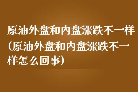 原油外盘和内盘涨跌不一样(原油外盘和内盘涨跌不一样怎么回事)_https://www.zghnxxa.com_期货直播室_第1张