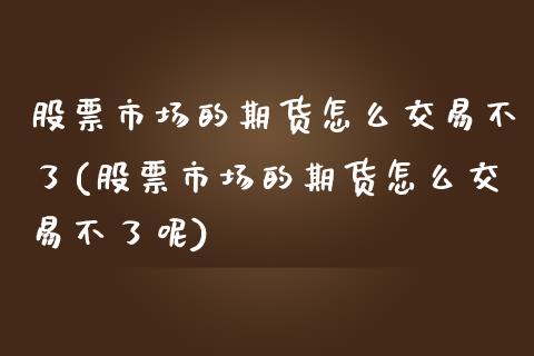 股票市场的期货怎么交易不了(股票市场的期货怎么交易不了呢)_国际期货_第1张_期货直播室 股票市场的期货怎么交易不了(股票市场的期货怎么交易不了呢)_https://www.zghnxxa.com_国际期货_第1张