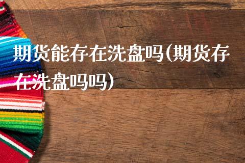 期货能存在洗盘吗(期货存在洗盘吗吗)_https://www.zghnxxa.com_国际期货_第1张
