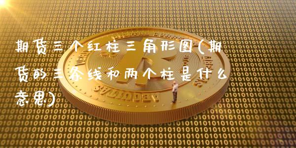 期货三个红柱三角形图(期货的三条线和两个柱是什么意思)_https://www.zghnxxa.com_内盘期货_第1张