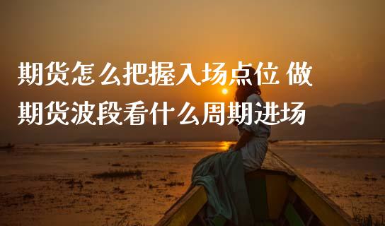 期货怎么把握入场点位 做期货波段看什么周期进场_https://www.zghnxxa.com_国际期货_第1张
