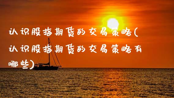 认识股指期货的交易策略(认识股指期货的交易策略有哪些)_期货直播室_第1张_期货直播室 认识股指期货的交易策略(认识股指期货的交易策略有哪些)_https://www.zghnxxa.com_期货直播室_第1张