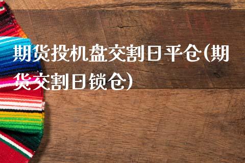 期货投机盘交割日平仓(期货交割日锁仓)_https://www.zghnxxa.com_黄金期货_第1张
