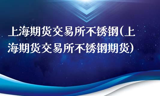 上海期货交易所不锈钢(上海期货交易所不锈钢期货)_https://www.zghnxxa.com_期货直播室_第1张