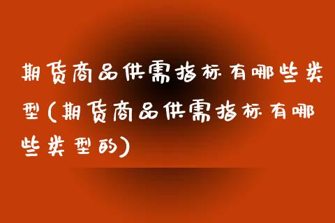 期货商品供需指标有哪些类型(期货商品供需指标有哪些类型的)_https://www.zghnxxa.com_国际期货_第1张