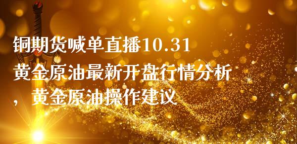 铜期货喊单直播10.31黄金原油最新开盘行情分析，黄金原油操作建议_https://www.zghnxxa.com_期货直播室_第1张