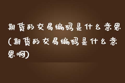 期货的交易编码是什么意思(期货的交易编码是什么意思啊)_https://www.zghnxxa.com_黄金期货_第1张