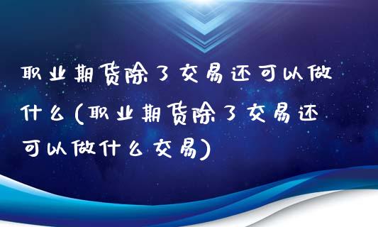 职业期货除了交易还可以做什么(职业期货除了交易还可以做什么交易)_https://www.zghnxxa.com_国际期货_第1张