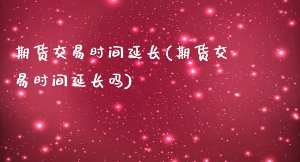 期货交易时间延长(期货交易时间延长吗)_https://www.zghnxxa.com_国际期货_第1张