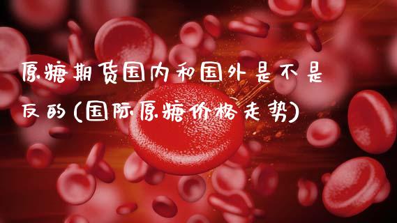 原糖期货国内和国外是不是反的(国际原糖价格走势)_国际期货_第1张_期货直播室 原糖期货国内和国外是不是反的(国际原糖价格走势)_https://www.zghnxxa.com_国际期货_第1张
