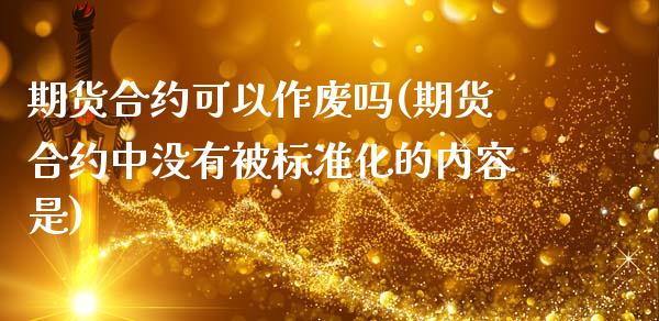 期货合约可以作废吗(期货合约中没有被标准化的内容是)_https://www.zghnxxa.com_国际期货_第1张