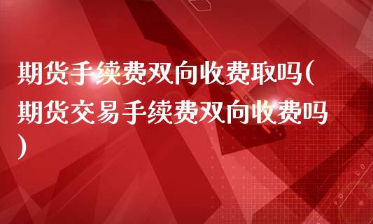期货手续费双向收费取吗(期货交易手续费双向收费吗)_https://www.zghnxxa.com_黄金期货_第1张