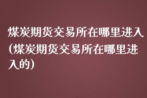 煤炭期货交易所在哪里进入(煤炭期货交易所在哪里进入的)_国际期货_第1张_期货直播室 煤炭期货交易所在哪里进入(煤炭期货交易所在哪里进入的)_https://www.zghnxxa.com_国际期货_第1张