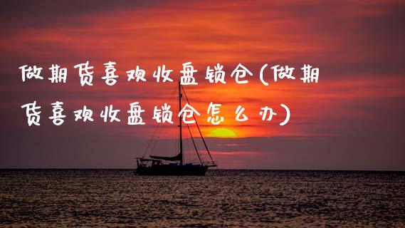 做期货喜欢收盘锁仓(做期货喜欢收盘锁仓怎么办)_黄金期货_第1张_期货直播室 做期货喜欢收盘锁仓(做期货喜欢收盘锁仓怎么办)_https://www.zghnxxa.com_黄金期货_第1张