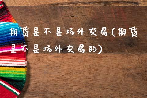 期货是不是场外交易(期货是不是场外交易的)_https://www.zghnxxa.com_内盘期货_第1张