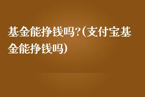 基金能挣钱吗?(支付宝基金能挣钱吗)_https://www.zghnxxa.com_内盘期货_第1张
