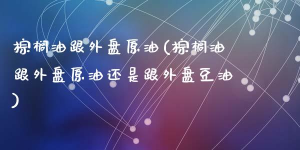 棕榈油跟外盘原油(棕榈油跟外盘原油还是跟外盘豆油)_https://www.zghnxxa.com_黄金期货_第1张