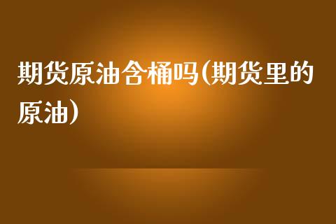 期货原油含桶吗(期货里的原油)_https://www.zghnxxa.com_国际期货_第1张