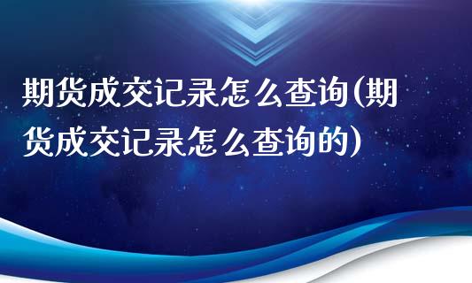 期货成交记录怎么查询(期货成交记录怎么查询的)_https://www.zghnxxa.com_内盘期货_第1张