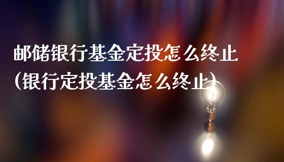 邮储银行基金定投怎么终止(银行定投基金怎么终止)_黄金期货_第1张_期货直播室 邮储银行基金定投怎么终止(银行定投基金怎么终止)_https://www.zghnxxa.com_黄金期货_第1张