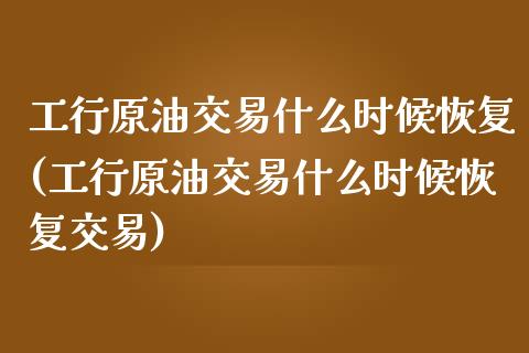 工行原油交易什么时候恢复(工行原油交易什么时候恢复交易)_https://www.zghnxxa.com_内盘期货_第1张