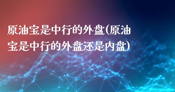 原油宝是中行的外盘(原油宝是中行的外盘还是内盘)_https://www.zghnxxa.com_期货直播室_第1张