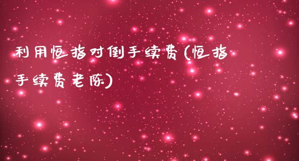 利用恒指对倒手续费(恒指手续费老陈)_内盘期货_第1张_期货直播室 利用恒指对倒手续费(恒指手续费老陈)_https://www.zghnxxa.com_内盘期货_第1张