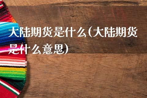 大陆期货是什么(大陆期货是什么意思)_https://www.zghnxxa.com_国际期货_第1张
