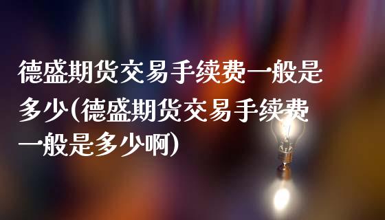 德盛期货交易手续费一般是多少(德盛期货交易手续费一般是多少啊)_https://www.zghnxxa.com_内盘期货_第1张