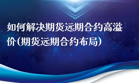 如何解决期货远期合约高溢价(期货远期合约布局)_期货直播室_第1张_期货直播室 如何解决期货远期合约高溢价(期货远期合约布局)_https://www.zghnxxa.com_期货直播室_第1张