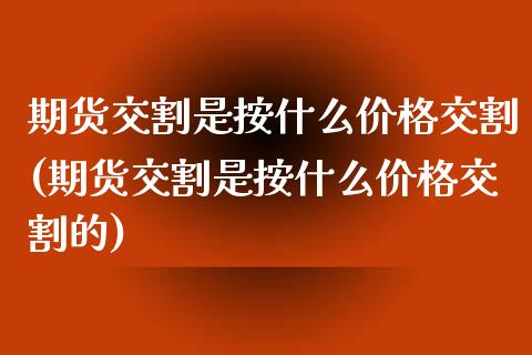 期货交割是按什么价格交割(期货交割是按什么价格交割的)_https://www.zghnxxa.com_内盘期货_第1张