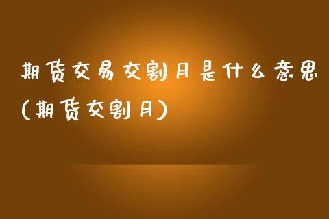 期货交易交割月是什么意思(期货交割月)_https://www.zghnxxa.com_黄金期货_第1张