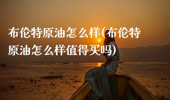 布伦特原油怎么样(布伦特原油怎么样值得买吗)_期货直播室_第1张_期货直播室 布伦特原油怎么样(布伦特原油怎么样值得买吗)_https://www.zghnxxa.com_期货直播室_第1张